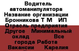 Водитель автоманипулятора › Название организации ­ Бронникова Т.М., ИП › Отрасль предприятия ­ Другое › Минимальный оклад ­ 30 000 - Все города Работа » Вакансии   . Карелия респ.,Петрозаводск г.